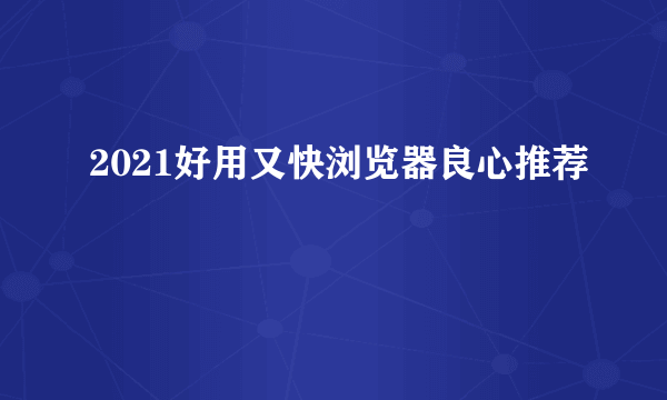 2021好用又快浏览器良心推荐