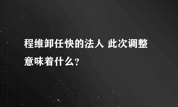 程维卸任快的法人 此次调整意味着什么？