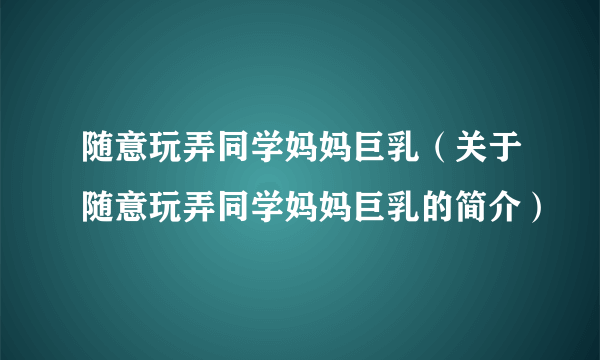 随意玩弄同学妈妈巨乳（关于随意玩弄同学妈妈巨乳的简介）