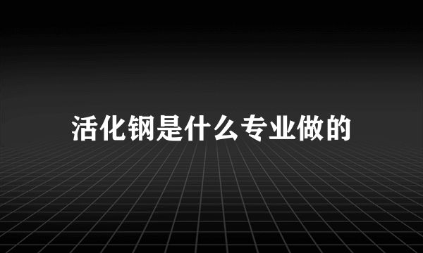 活化钢是什么专业做的