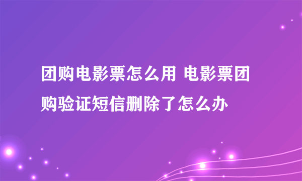 团购电影票怎么用 电影票团购验证短信删除了怎么办