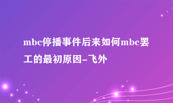 mbc停播事件后来如何mbc罢工的最初原因-飞外