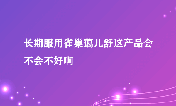 长期服用雀巢蔼儿舒这产品会不会不好啊