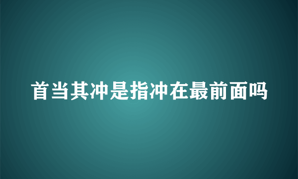 首当其冲是指冲在最前面吗