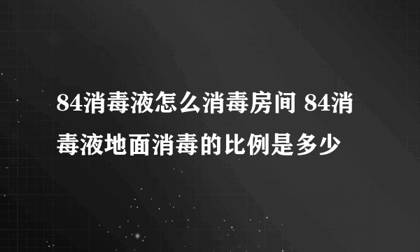 84消毒液怎么消毒房间 84消毒液地面消毒的比例是多少