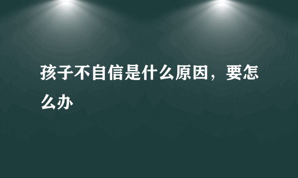 孩子不自信是什么原因，要怎么办