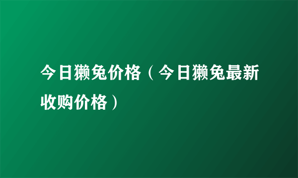 今日獭兔价格（今日獭兔最新收购价格）