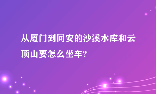 从厦门到同安的沙溪水库和云顶山要怎么坐车?