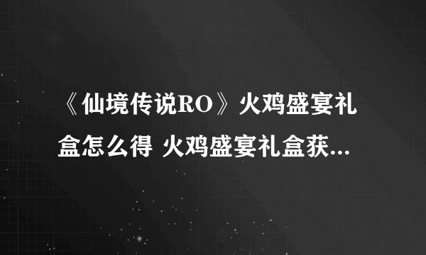 《仙境传说RO》火鸡盛宴礼盒怎么得 火鸡盛宴礼盒获取途径介绍