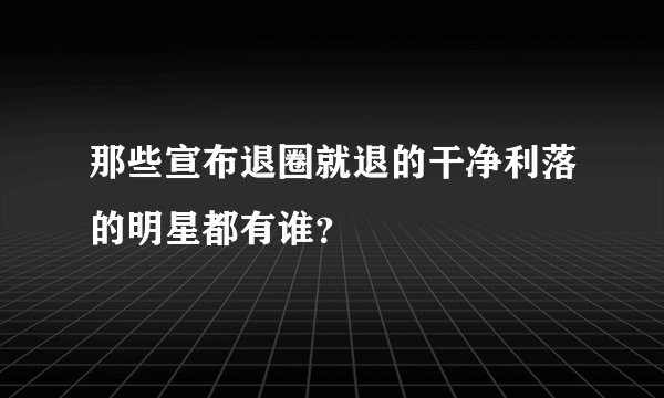 那些宣布退圈就退的干净利落的明星都有谁？