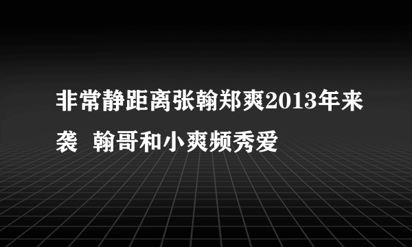 非常静距离张翰郑爽2013年来袭  翰哥和小爽频秀爱