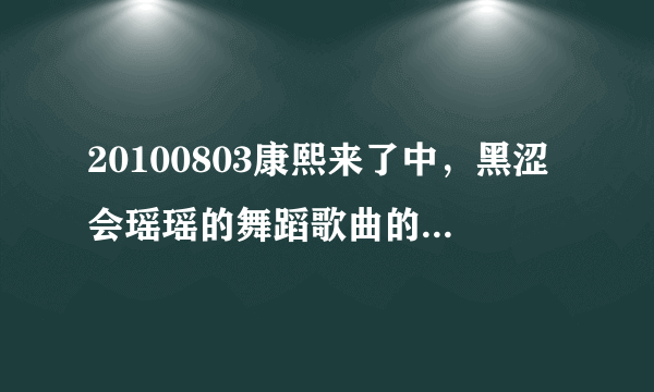 20100803康熙来了中，黑涩会瑶瑶的舞蹈歌曲的名字是什么？谢谢