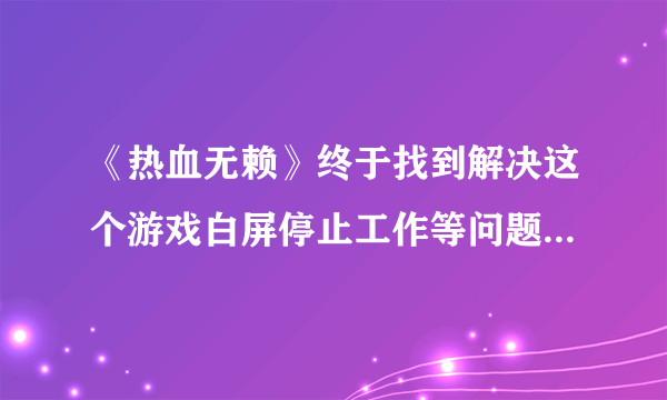 《热血无赖》终于找到解决这个游戏白屏停止工作等问题的解决办法