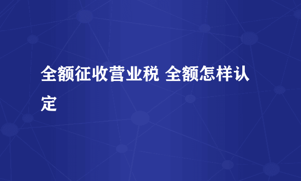 全额征收营业税 全额怎样认定