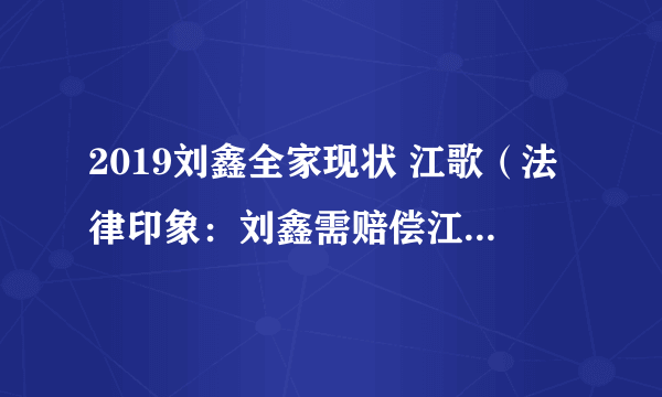 2019刘鑫全家现状 江歌（法律印象：刘鑫需赔偿江母69万余元）