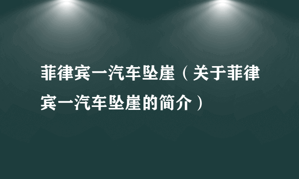 菲律宾一汽车坠崖（关于菲律宾一汽车坠崖的简介）