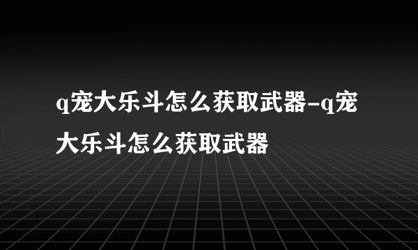 q宠大乐斗怎么获取武器-q宠大乐斗怎么获取武器