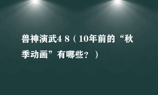 兽神演武4 8（10年前的“秋季动画”有哪些？）