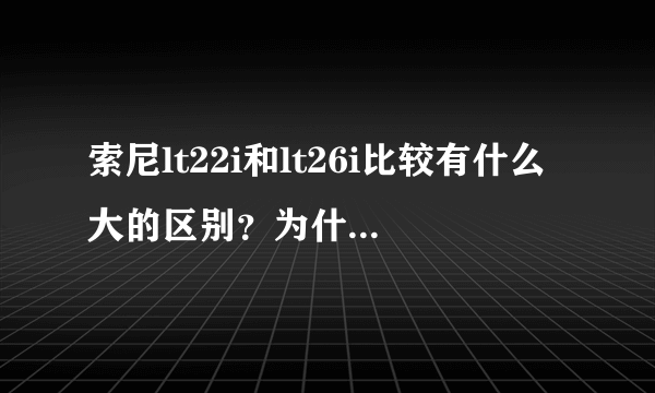 索尼lt22i和lt26i比较有什么大的区别？为什么售价26足足高1000多？