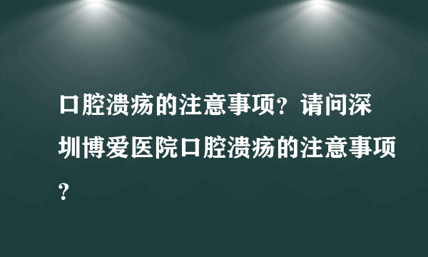 口腔溃疡的注意事项？请问深圳博爱医院口腔溃疡的注意事项？