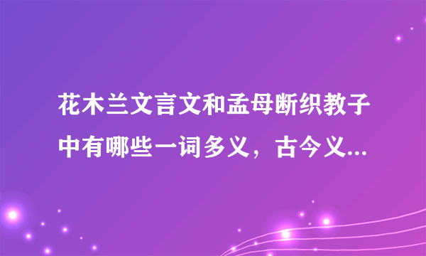 花木兰文言文和孟母断织教子中有哪些一词多义，古今义，通假字等文言现象