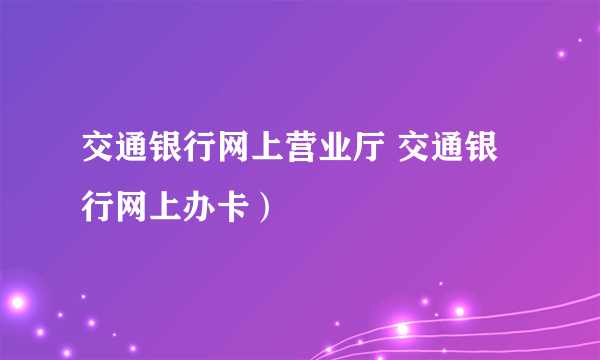 交通银行网上营业厅 交通银行网上办卡）