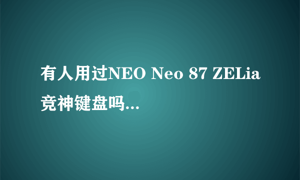 有人用过NEO Neo 87 ZELia竞神键盘吗?觉得感觉如何,还有其他哪些机械键盘好用呢~