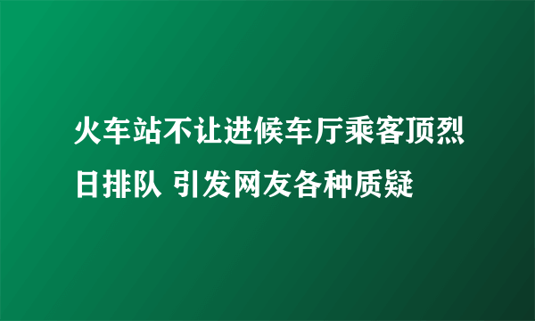 火车站不让进候车厅乘客顶烈日排队 引发网友各种质疑