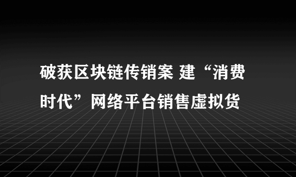 破获区块链传销案 建“消费时代”网络平台销售虚拟货