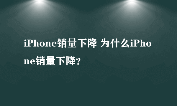 iPhone销量下降 为什么iPhone销量下降？