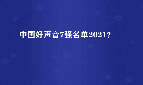 中国好声音7强名单2021？