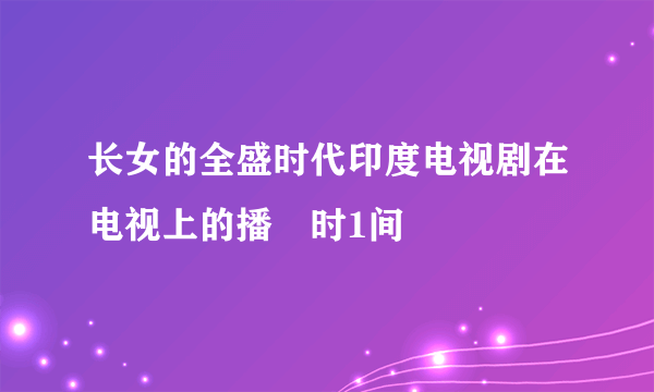 长女的全盛时代印度电视剧在电视上的播岀时1间