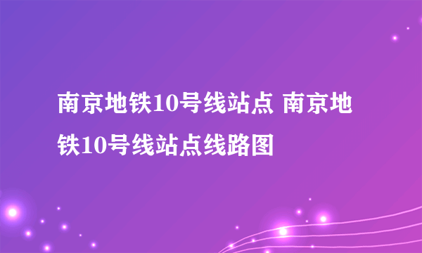 南京地铁10号线站点 南京地铁10号线站点线路图