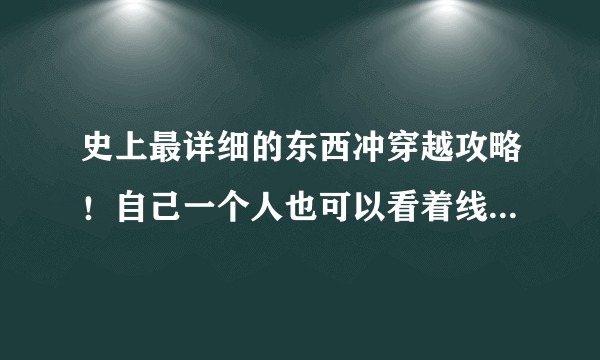 史上最详细的东西冲穿越攻略！自己一个人也可以看着线路去东西冲穿越了！