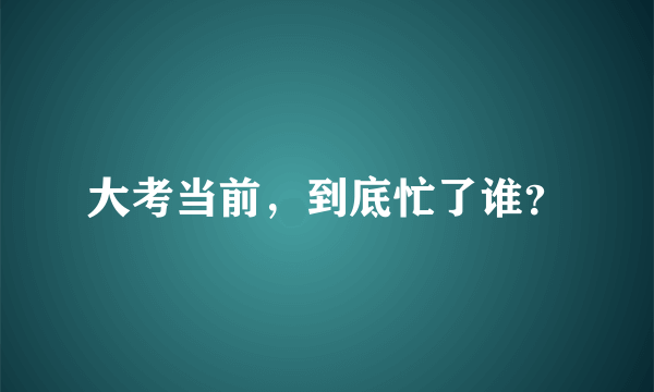 大考当前，到底忙了谁？