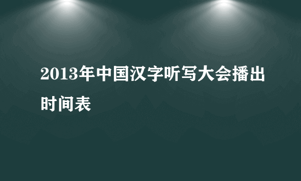 2013年中国汉字听写大会播出时间表