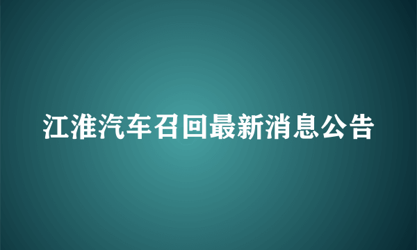 江淮汽车召回最新消息公告