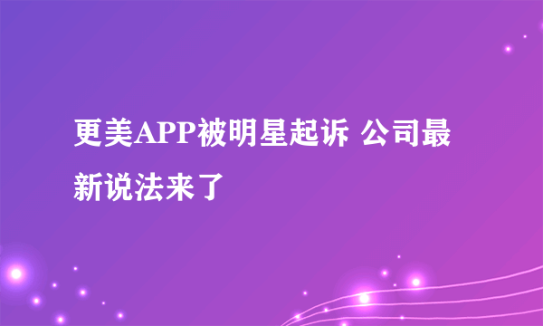 更美APP被明星起诉 公司最新说法来了