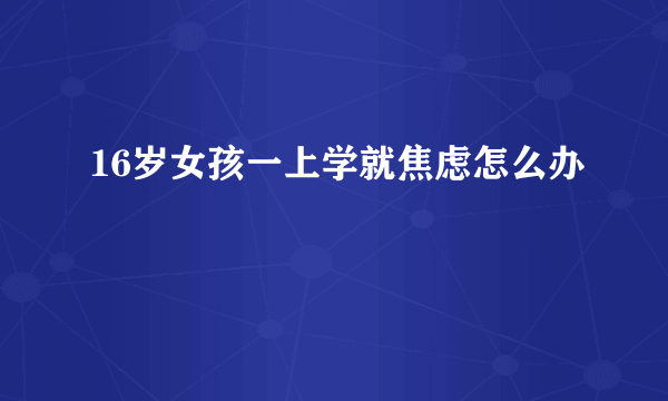 16岁女孩一上学就焦虑怎么办