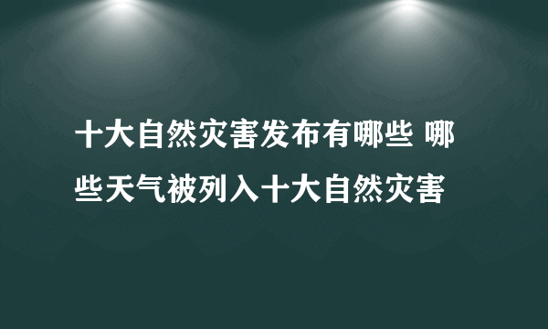 十大自然灾害发布有哪些 哪些天气被列入十大自然灾害