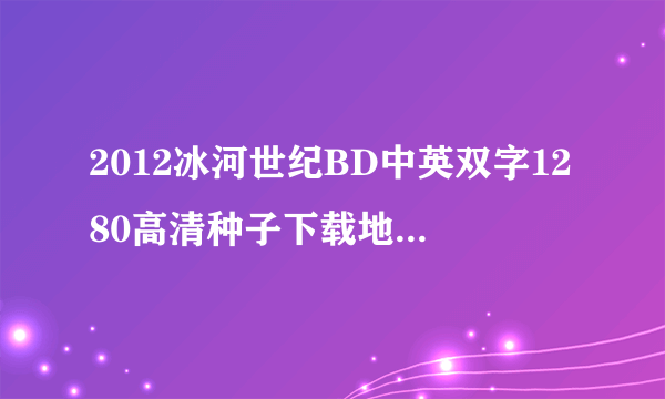 2012冰河世纪BD中英双字1280高清种子下载地址有么？好人一生平安