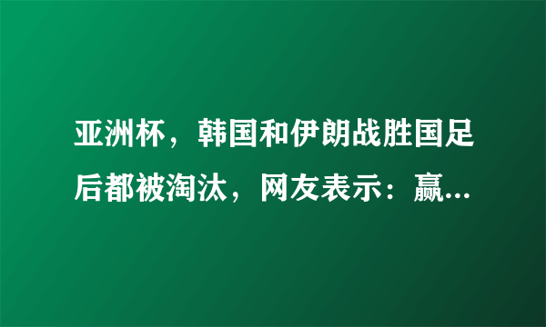 亚洲杯，韩国和伊朗战胜国足后都被淘汰，网友表示：赢国足都没有好下场。你怎么看？