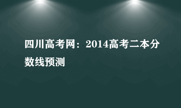 四川高考网：2014高考二本分数线预测