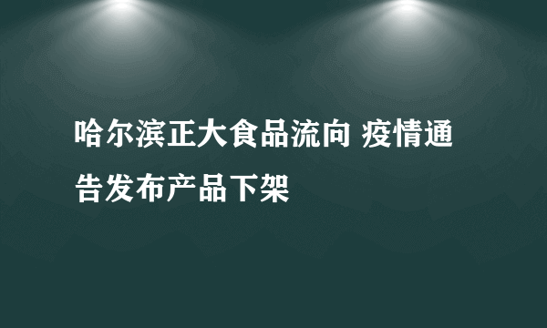 哈尔滨正大食品流向 疫情通告发布产品下架