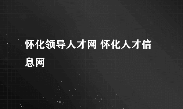 怀化领导人才网 怀化人才信息网