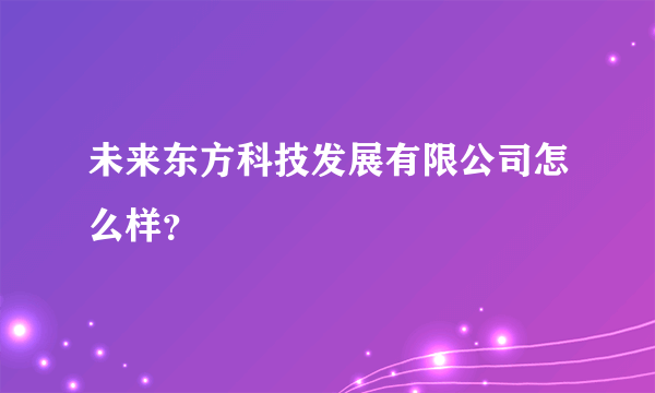 未来东方科技发展有限公司怎么样？