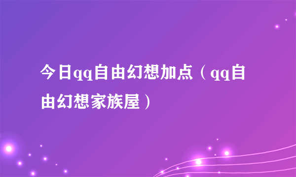 今日qq自由幻想加点（qq自由幻想家族屋）