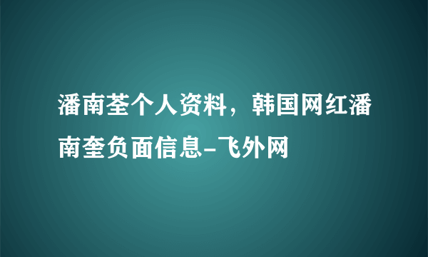 潘南荃个人资料，韩国网红潘南奎负面信息-飞外网