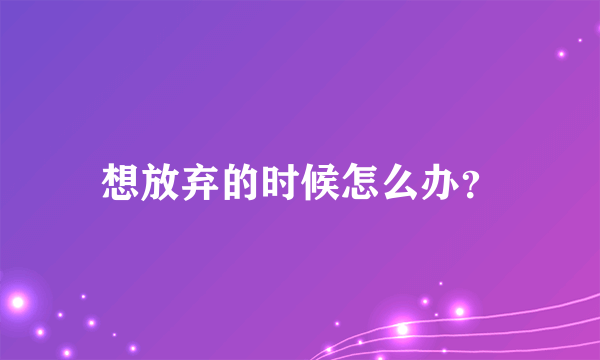 想放弃的时候怎么办？