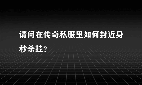 请问在传奇私服里如何封近身秒杀挂？